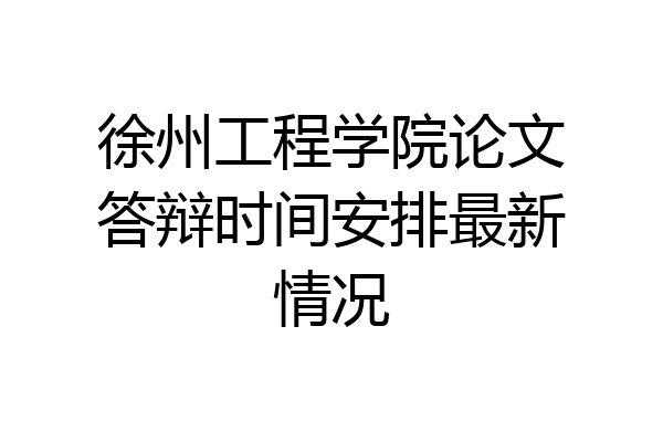 徐州工程学院论文答辩时间安排最新情况