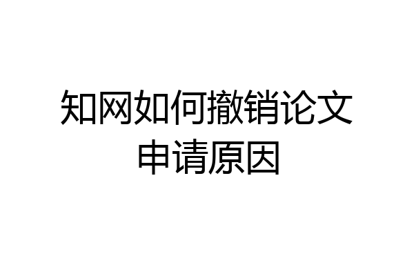 知网如何撤销论文申请原因