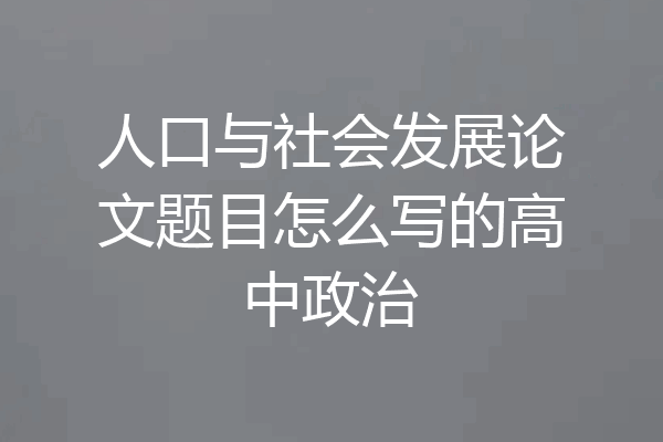 人口与社会发展论文题目怎么写的高中政治
