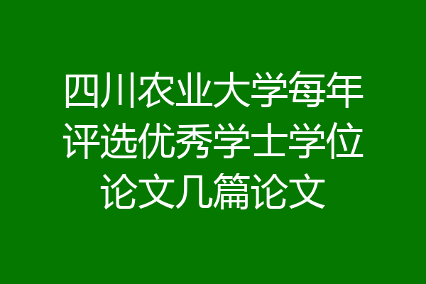 四川农业大学每年评选优秀学士学位论文几篇论文