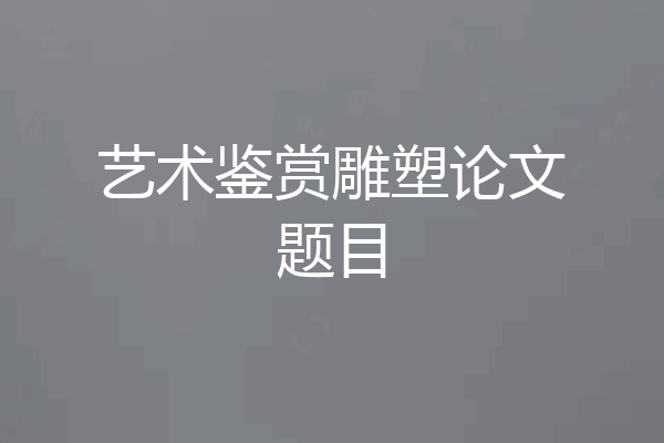 艺术鉴赏雕塑论文题目
