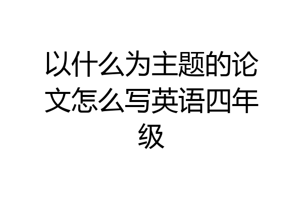 以什么为主题的论文怎么写英语四年级