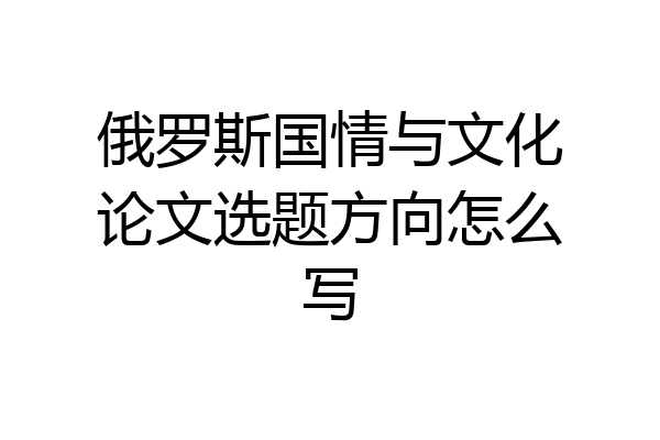 俄罗斯国情与文化论文选题方向怎么写