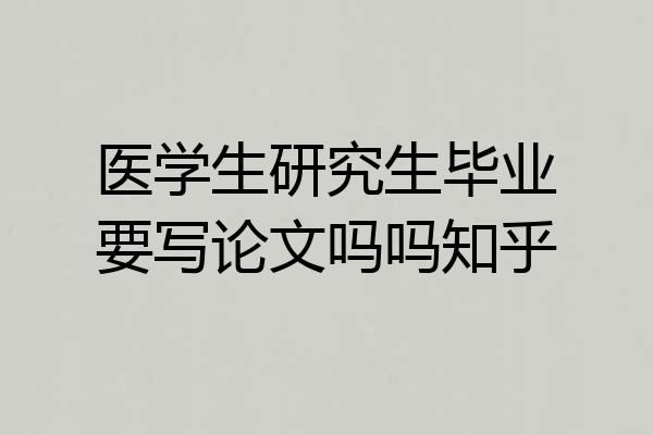 医学生研究生毕业要写论文吗吗知乎