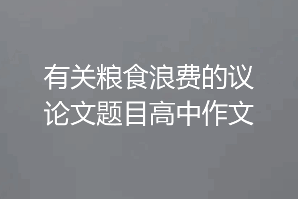 有关粮食浪费的议论文题目高中作文