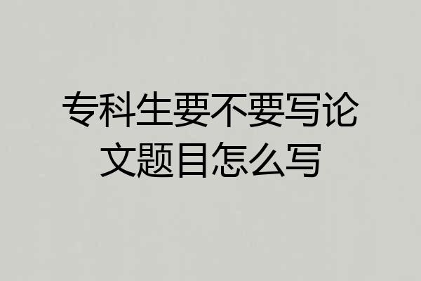 专科生要不要写论文题目怎么写