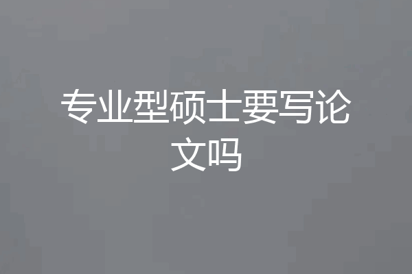 专业型硕士要写论文吗