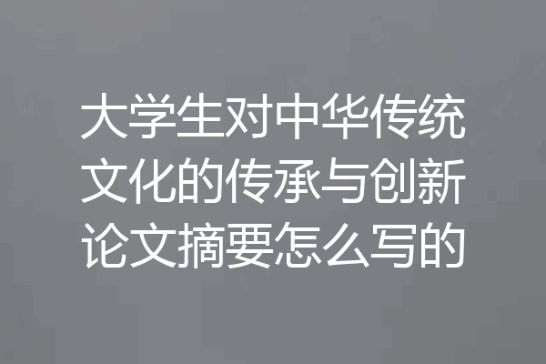 大学生对中华传统文化的传承与创新论文摘要怎么写的
