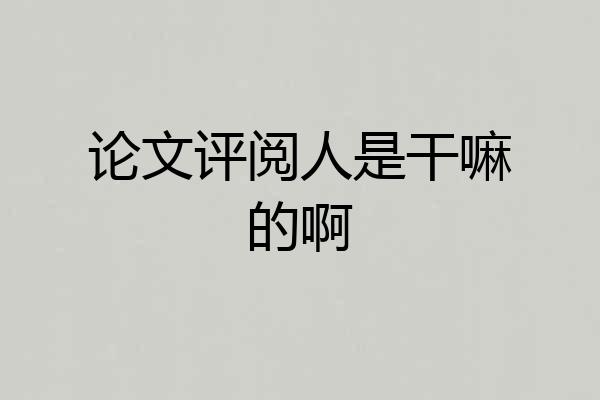 论文评阅人是干嘛的啊