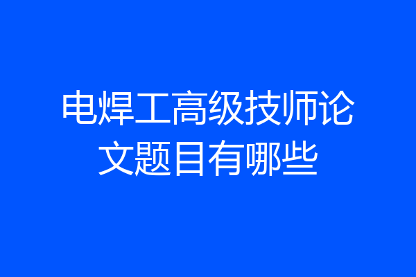 电焊工高级技师论文题目有哪些