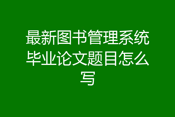 最新图书管理系统毕业论文题目怎么写