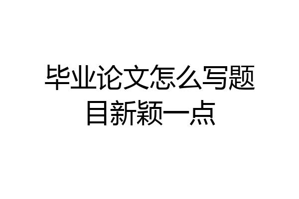 毕业论文怎么写题目新颖一点