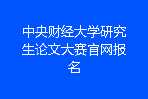 中央财经大学研究生论文大赛官网报名