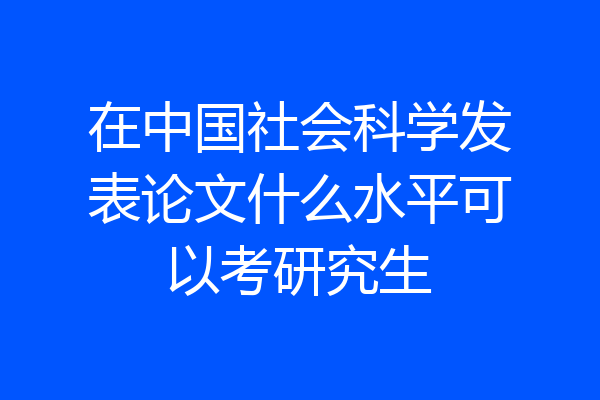在中国社会科学发表论文什么水平可以考研究生