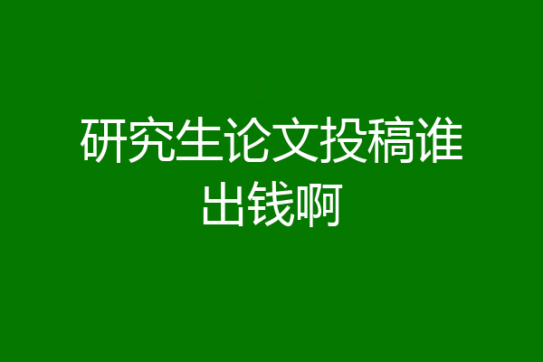 研究生论文投稿谁出钱啊