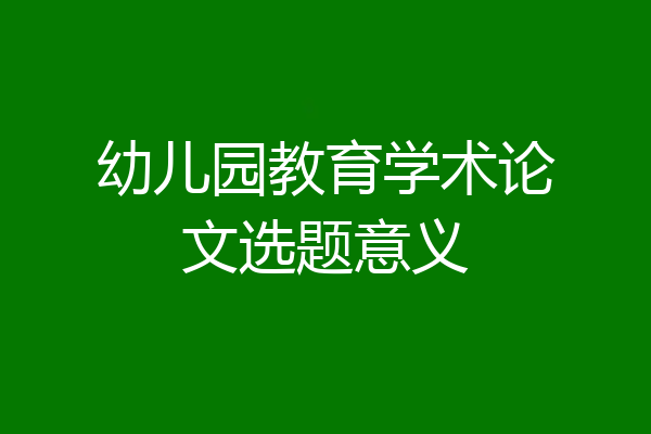 幼儿园教育学术论文选题意义