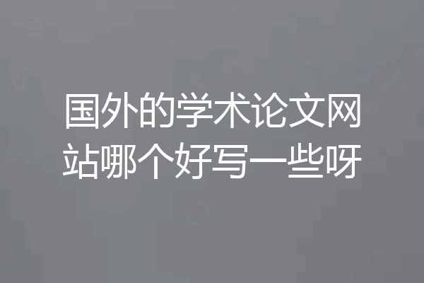 国外的学术论文网站哪个好写一些呀