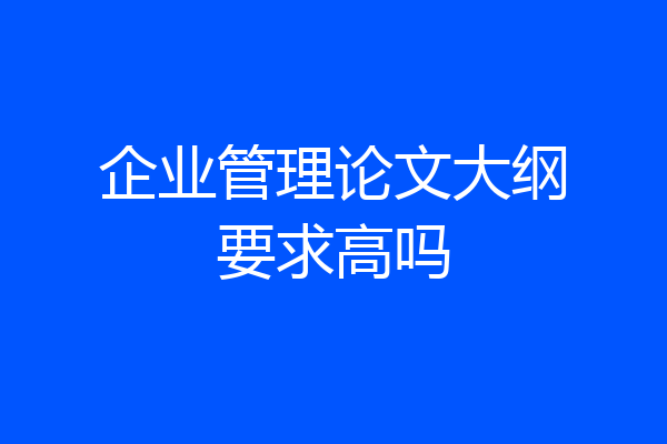 企业管理论文大纲要求高吗
