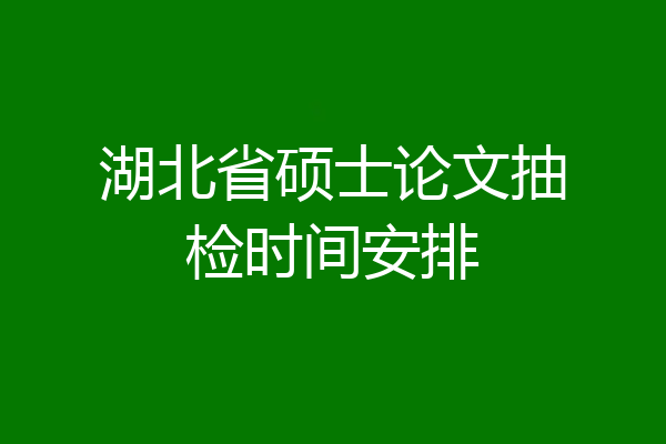 湖北省硕士论文抽检时间安排