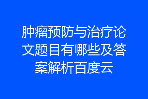 肿瘤预防与治疗论文题目有哪些及答案解析百度云
