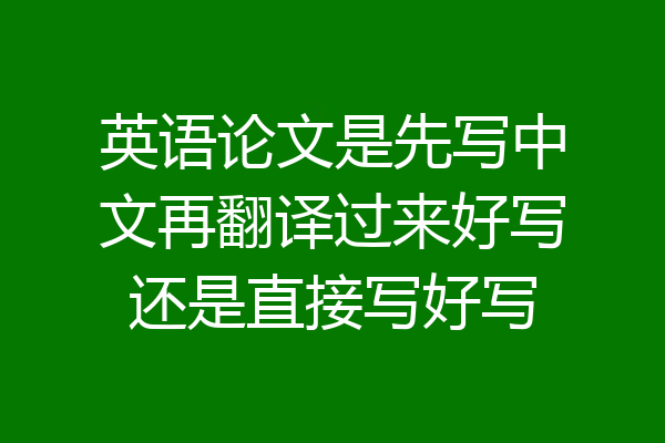 英语论文是先写中文再翻译过来好写还是直接写好写