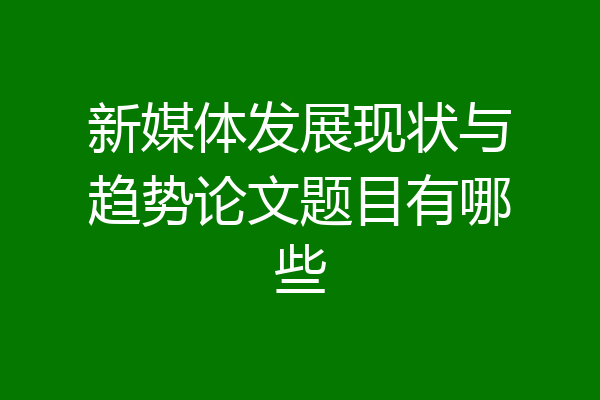 新媒体发展现状与趋势论文题目有哪些