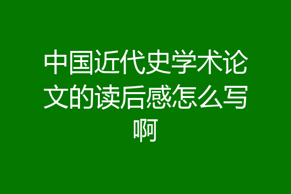 中国近代史学术论文的读后感怎么写啊