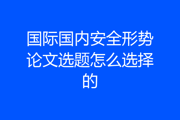 国际国内安全形势论文选题怎么选择的