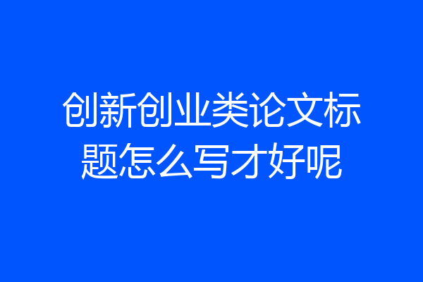 创新创业类论文标题怎么写才好呢