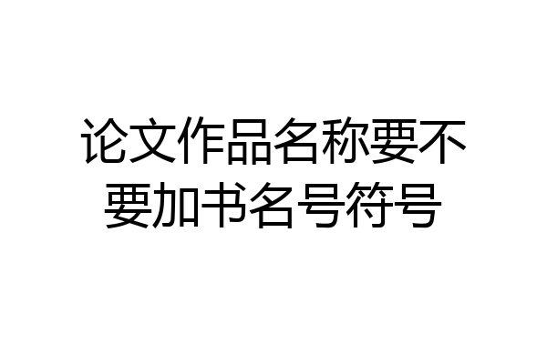 论文作品名称要不要加书名号符号