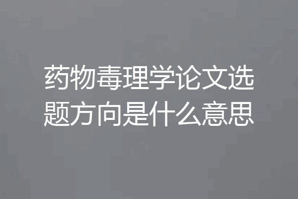 药物毒理学论文选题方向是什么意思