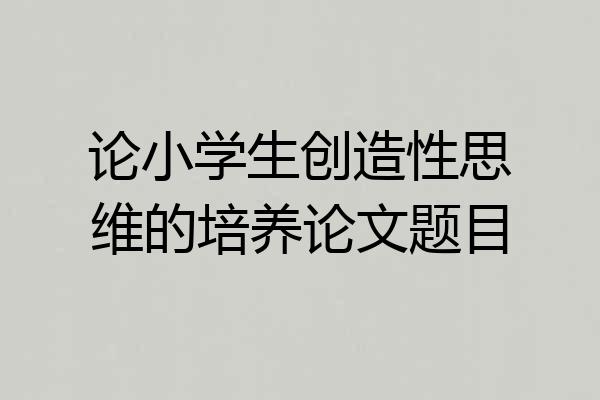 论小学生创造性思维的培养论文题目