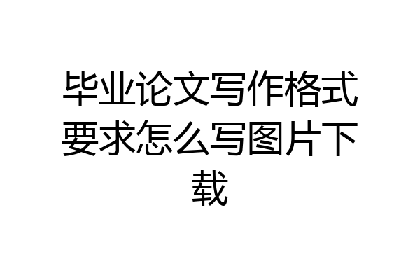 毕业论文写作格式要求怎么写图片下载