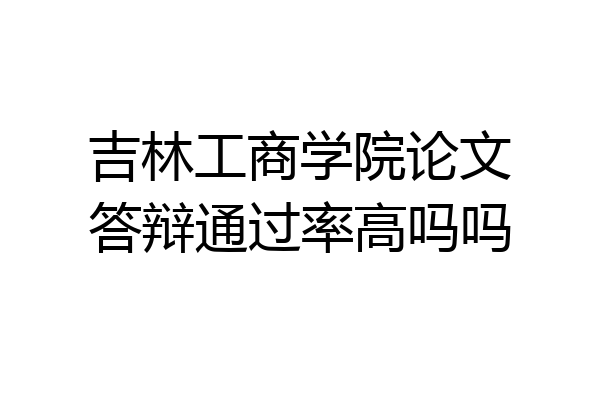 吉林工商学院论文答辩通过率高吗吗