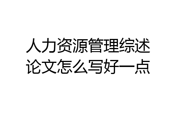 人力资源管理综述论文怎么写好一点