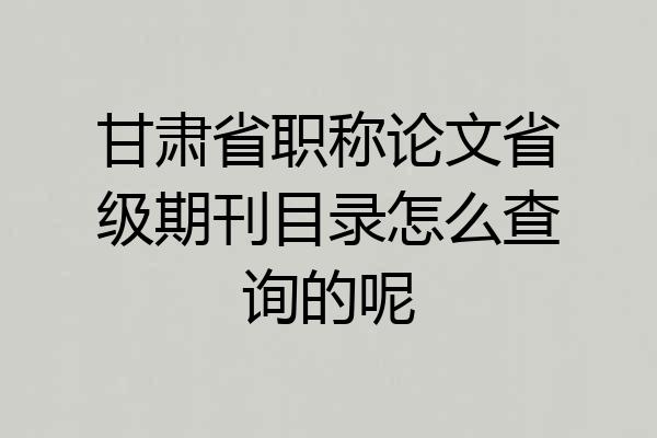甘肃省职称论文省级期刊目录怎么查询的呢