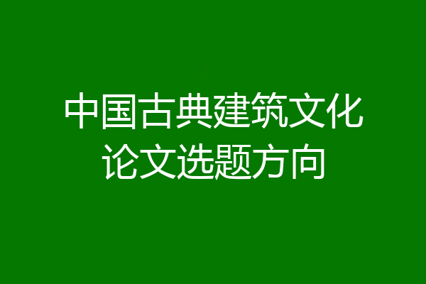 中国古典建筑文化论文选题方向