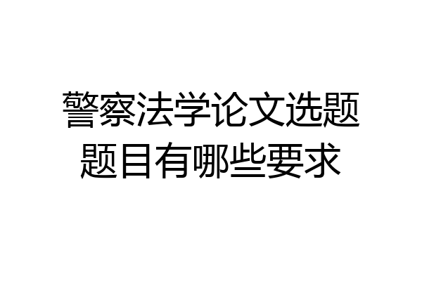 警察法学论文选题题目有哪些要求