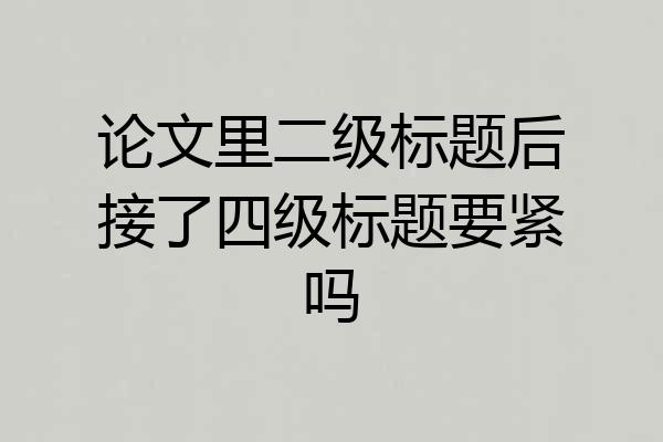 论文里二级标题后接了四级标题要紧吗