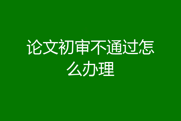 论文初审不通过怎么办理