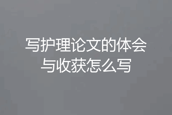 写护理论文的体会与收获怎么写