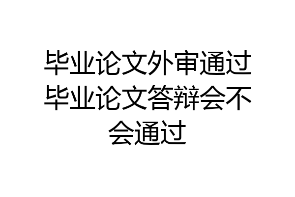 毕业论文外审通过毕业论文答辩会不会通过