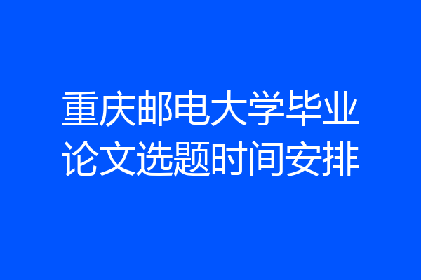 重庆邮电大学毕业论文选题时间安排