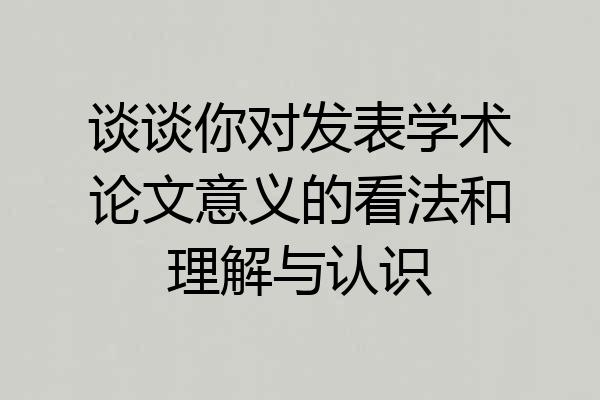 谈谈你对发表学术论文意义的看法和理解与认识