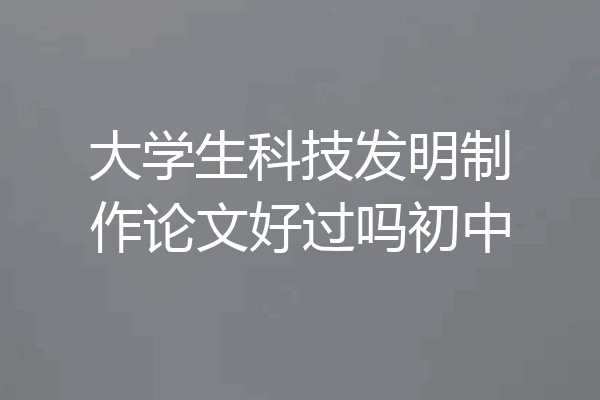 大学生科技发明制作论文好过吗初中