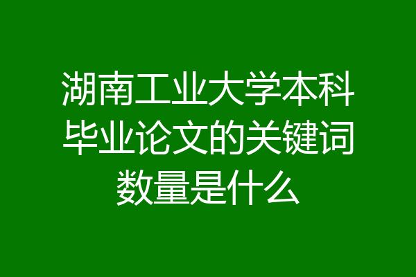 湖南工业大学本科毕业论文的关键词数量是什么