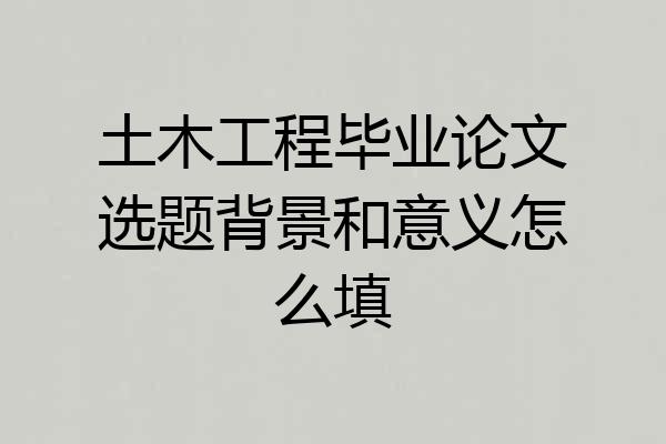 土木工程毕业论文选题背景和意义怎么填
