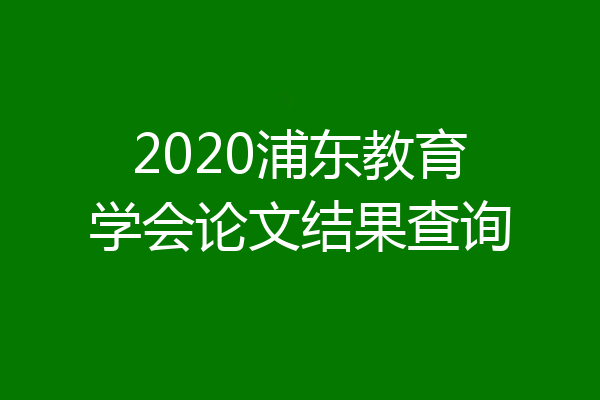 2020浦东教育学会论文结果查询