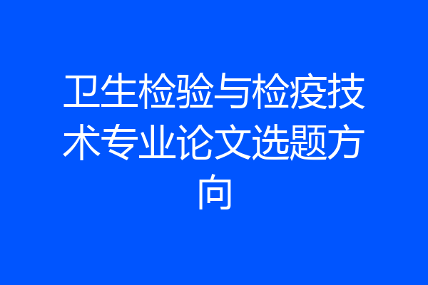 卫生检验与检疫技术专业论文选题方向
