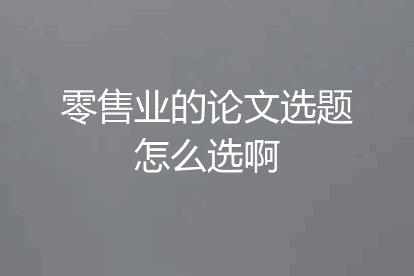 零售业的论文选题怎么选啊